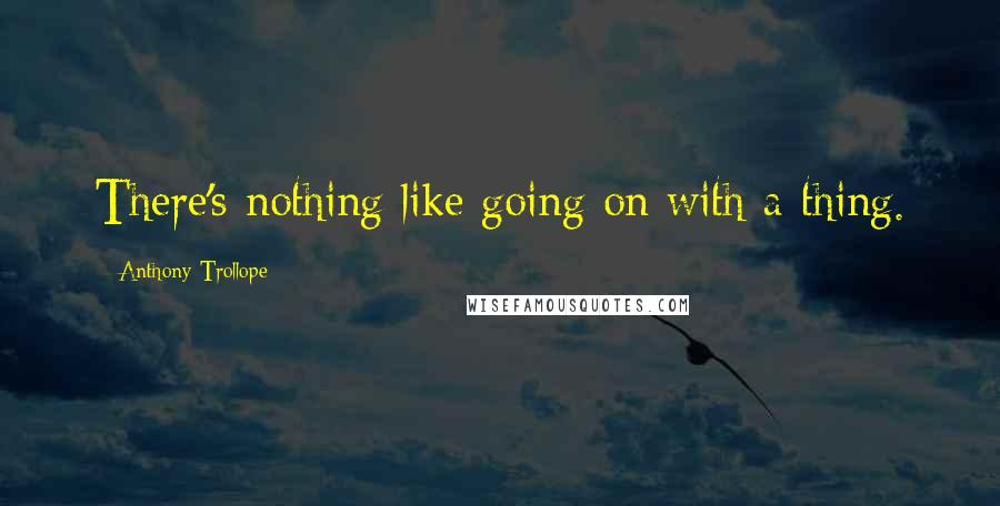 Anthony Trollope Quotes: There's nothing like going on with a thing.