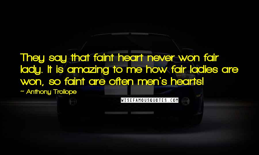 Anthony Trollope Quotes: They say that faint heart never won fair lady. It is amazing to me how fair ladies are won, so faint are often men's hearts!