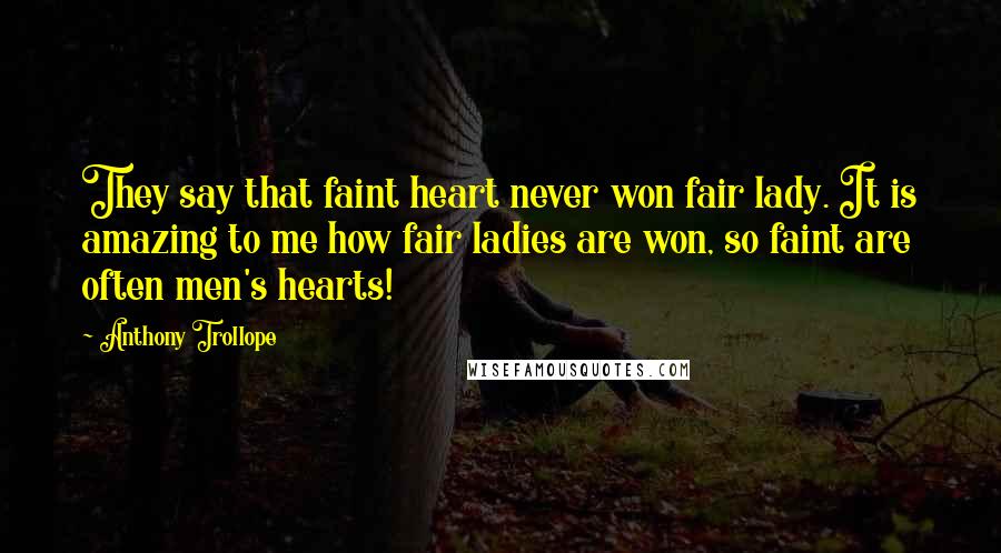 Anthony Trollope Quotes: They say that faint heart never won fair lady. It is amazing to me how fair ladies are won, so faint are often men's hearts!