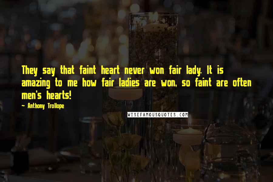 Anthony Trollope Quotes: They say that faint heart never won fair lady. It is amazing to me how fair ladies are won, so faint are often men's hearts!