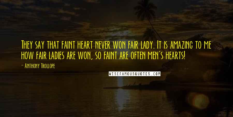 Anthony Trollope Quotes: They say that faint heart never won fair lady. It is amazing to me how fair ladies are won, so faint are often men's hearts!