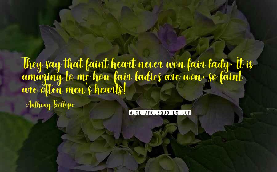 Anthony Trollope Quotes: They say that faint heart never won fair lady. It is amazing to me how fair ladies are won, so faint are often men's hearts!