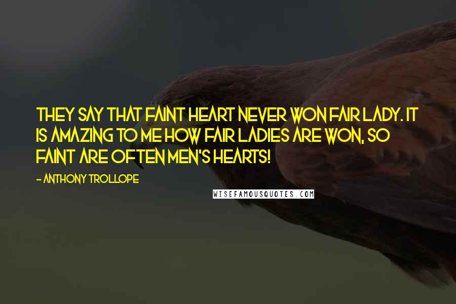 Anthony Trollope Quotes: They say that faint heart never won fair lady. It is amazing to me how fair ladies are won, so faint are often men's hearts!