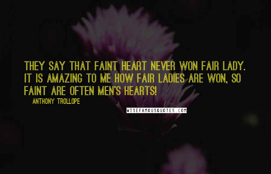 Anthony Trollope Quotes: They say that faint heart never won fair lady. It is amazing to me how fair ladies are won, so faint are often men's hearts!