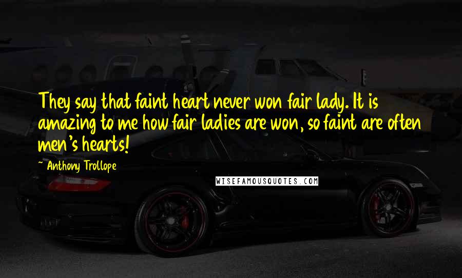 Anthony Trollope Quotes: They say that faint heart never won fair lady. It is amazing to me how fair ladies are won, so faint are often men's hearts!