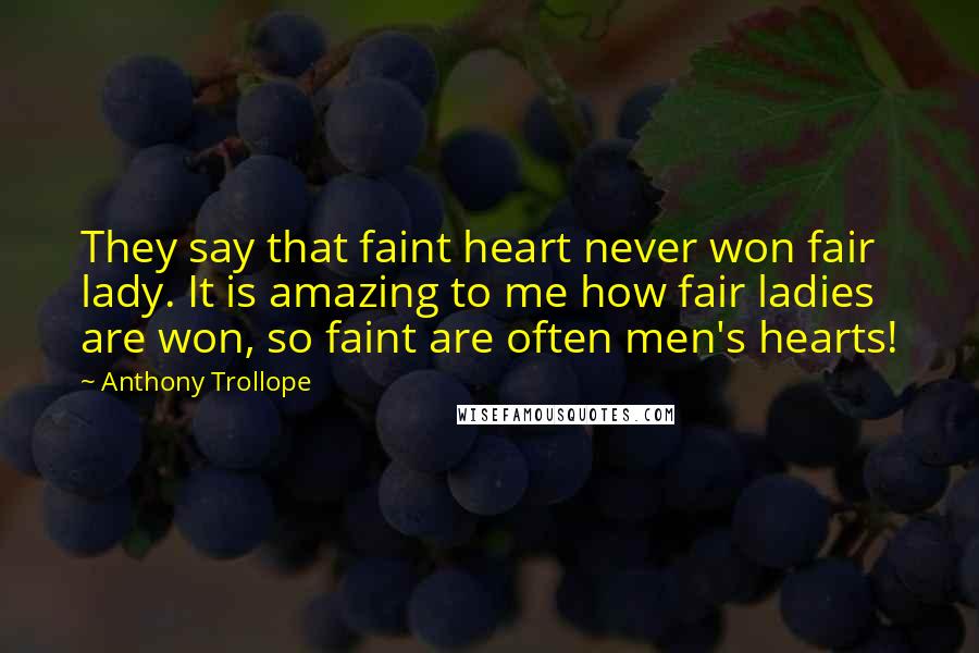 Anthony Trollope Quotes: They say that faint heart never won fair lady. It is amazing to me how fair ladies are won, so faint are often men's hearts!