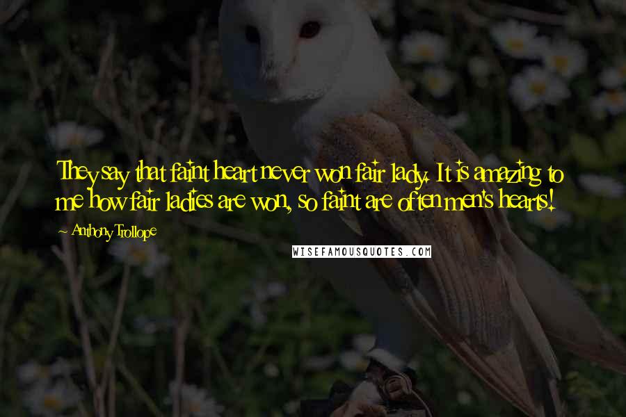 Anthony Trollope Quotes: They say that faint heart never won fair lady. It is amazing to me how fair ladies are won, so faint are often men's hearts!