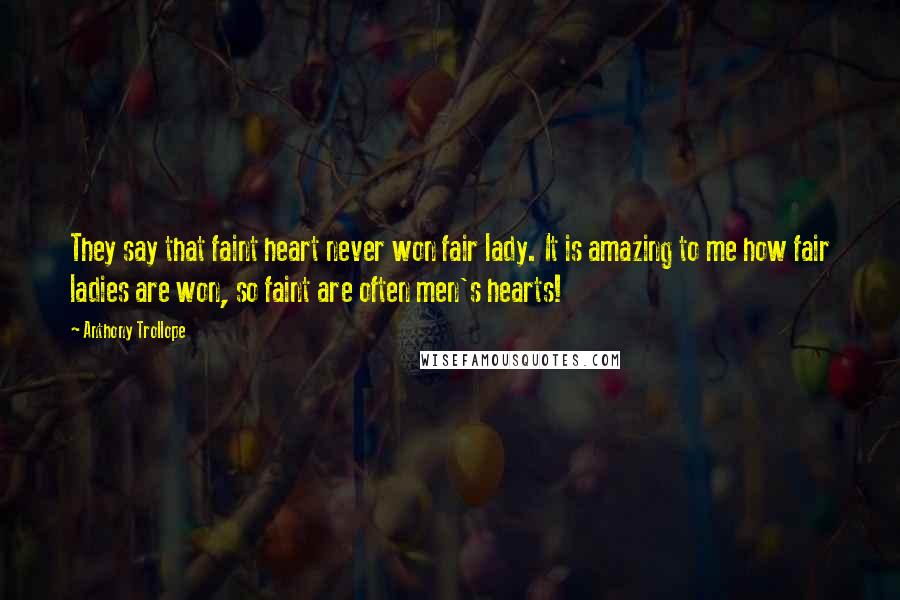 Anthony Trollope Quotes: They say that faint heart never won fair lady. It is amazing to me how fair ladies are won, so faint are often men's hearts!