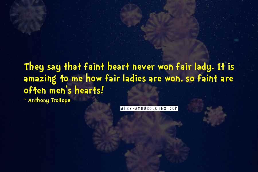 Anthony Trollope Quotes: They say that faint heart never won fair lady. It is amazing to me how fair ladies are won, so faint are often men's hearts!