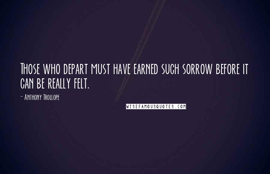 Anthony Trollope Quotes: Those who depart must have earned such sorrow before it can be really felt.