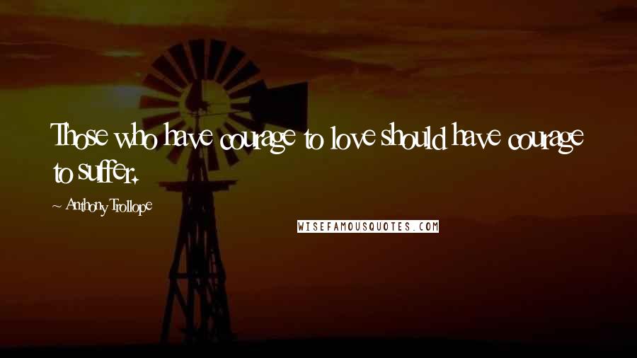 Anthony Trollope Quotes: Those who have courage to love should have courage to suffer.