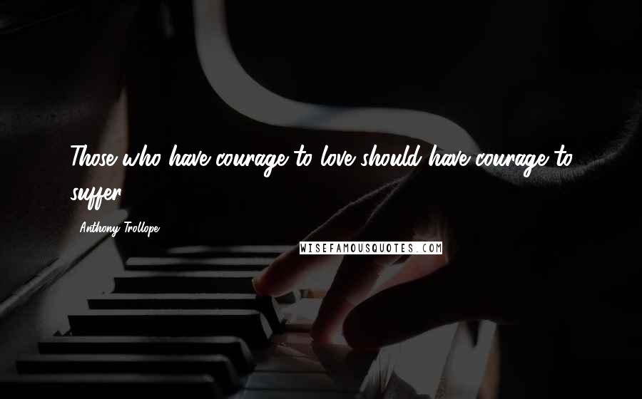 Anthony Trollope Quotes: Those who have courage to love should have courage to suffer.