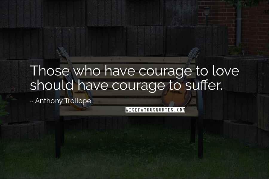 Anthony Trollope Quotes: Those who have courage to love should have courage to suffer.
