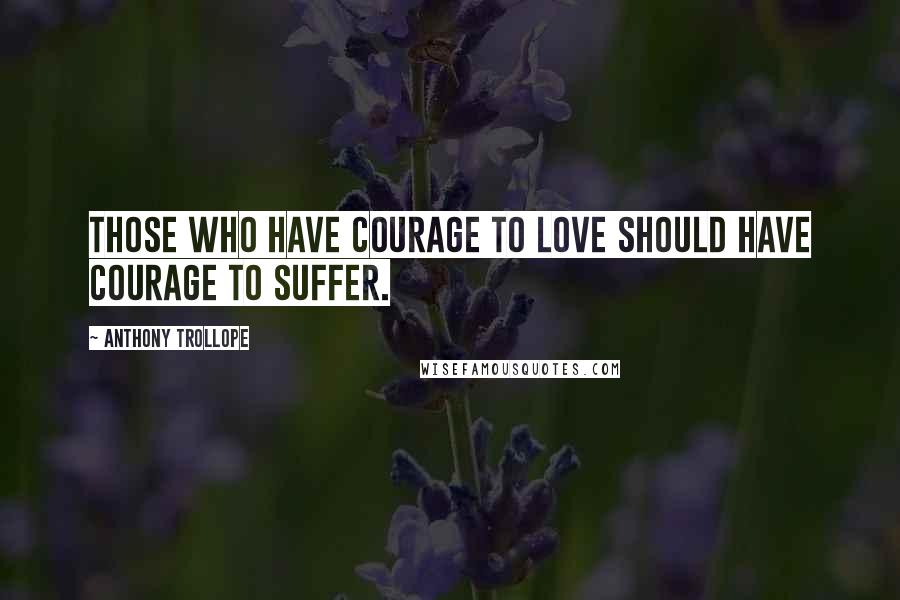 Anthony Trollope Quotes: Those who have courage to love should have courage to suffer.