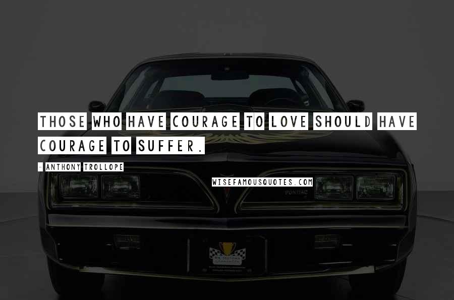 Anthony Trollope Quotes: Those who have courage to love should have courage to suffer.