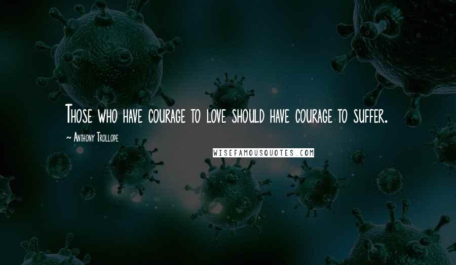 Anthony Trollope Quotes: Those who have courage to love should have courage to suffer.