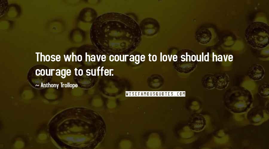 Anthony Trollope Quotes: Those who have courage to love should have courage to suffer.