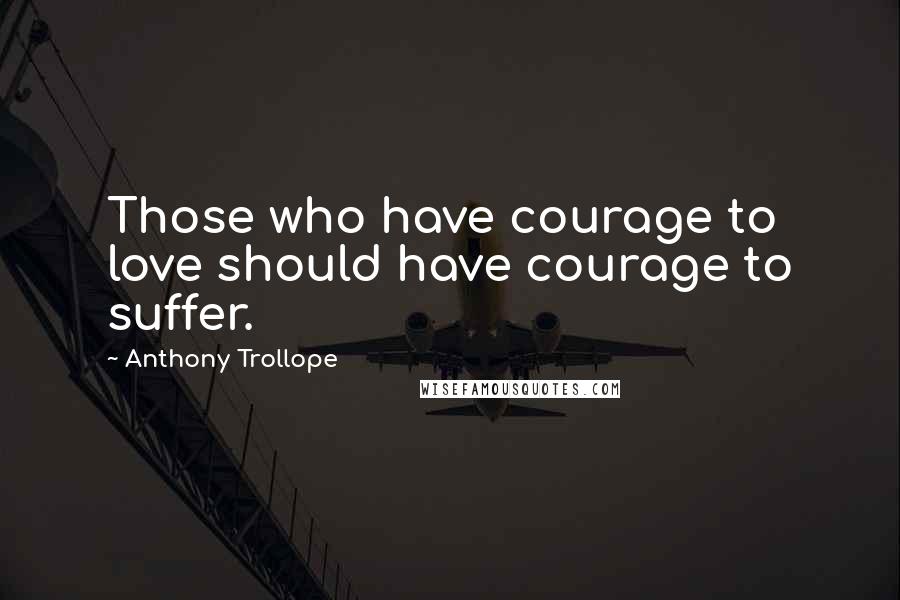 Anthony Trollope Quotes: Those who have courage to love should have courage to suffer.