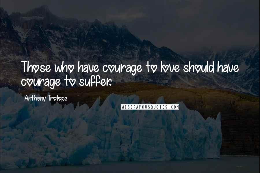 Anthony Trollope Quotes: Those who have courage to love should have courage to suffer.