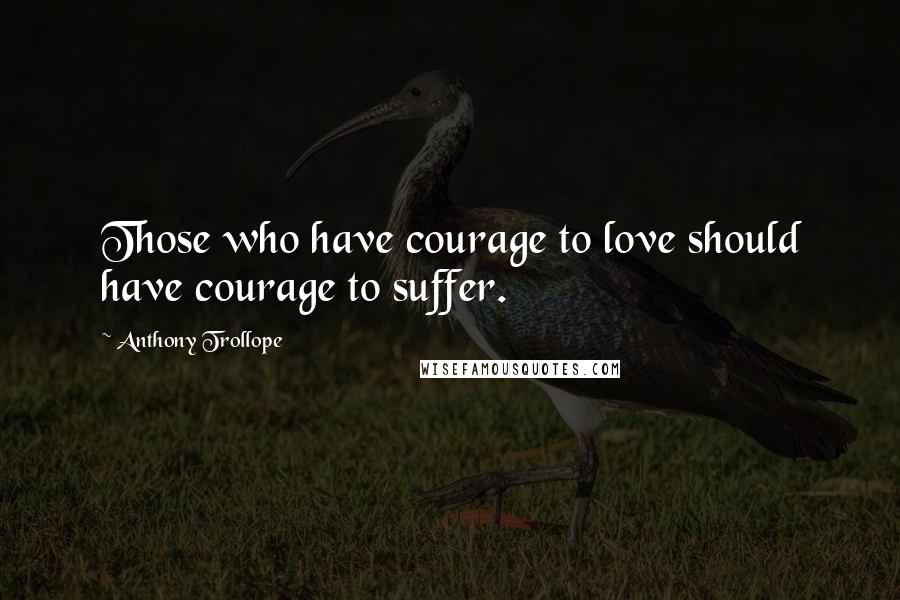 Anthony Trollope Quotes: Those who have courage to love should have courage to suffer.