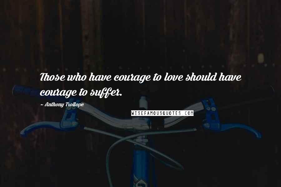 Anthony Trollope Quotes: Those who have courage to love should have courage to suffer.