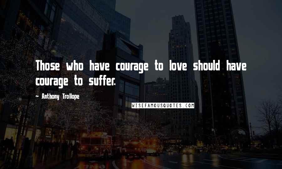 Anthony Trollope Quotes: Those who have courage to love should have courage to suffer.