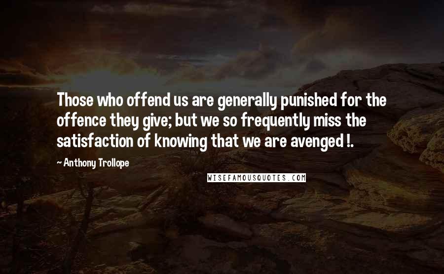 Anthony Trollope Quotes: Those who offend us are generally punished for the offence they give; but we so frequently miss the satisfaction of knowing that we are avenged !.