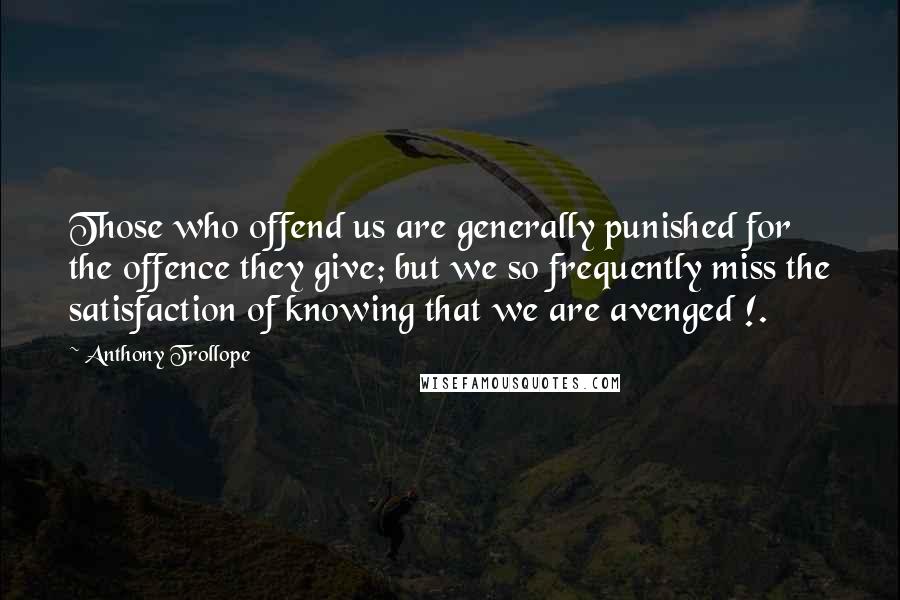 Anthony Trollope Quotes: Those who offend us are generally punished for the offence they give; but we so frequently miss the satisfaction of knowing that we are avenged !.