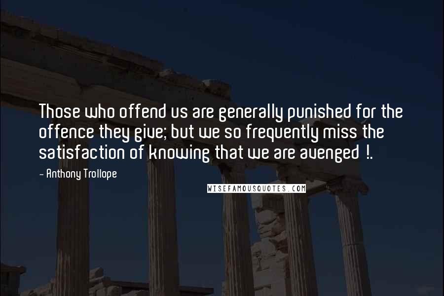 Anthony Trollope Quotes: Those who offend us are generally punished for the offence they give; but we so frequently miss the satisfaction of knowing that we are avenged !.