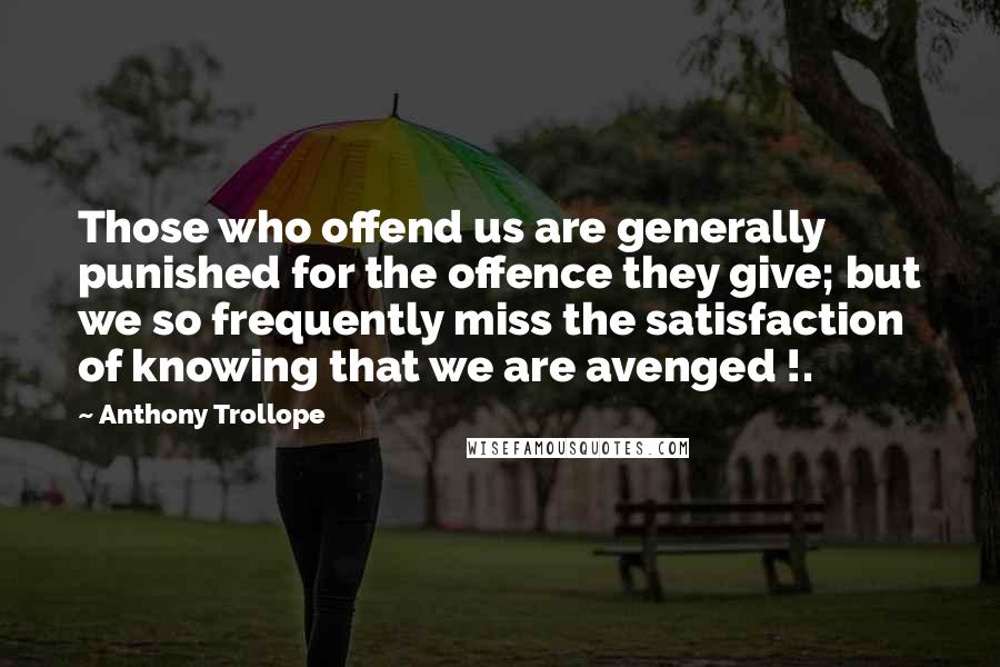 Anthony Trollope Quotes: Those who offend us are generally punished for the offence they give; but we so frequently miss the satisfaction of knowing that we are avenged !.