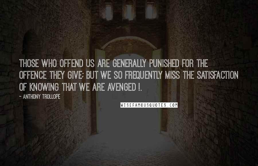 Anthony Trollope Quotes: Those who offend us are generally punished for the offence they give; but we so frequently miss the satisfaction of knowing that we are avenged !.
