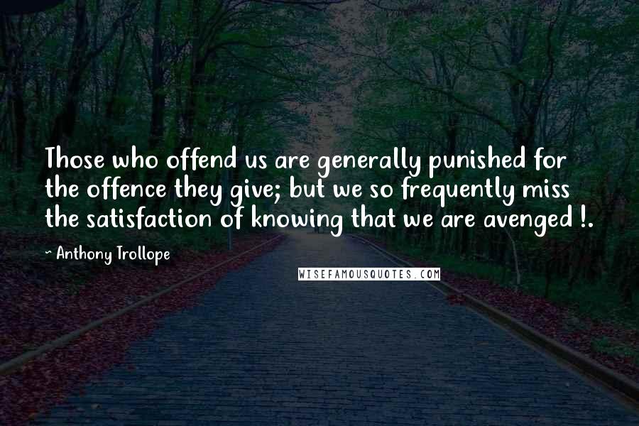 Anthony Trollope Quotes: Those who offend us are generally punished for the offence they give; but we so frequently miss the satisfaction of knowing that we are avenged !.