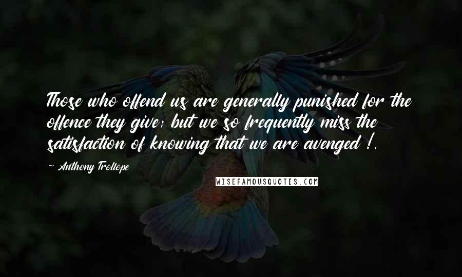 Anthony Trollope Quotes: Those who offend us are generally punished for the offence they give; but we so frequently miss the satisfaction of knowing that we are avenged !.