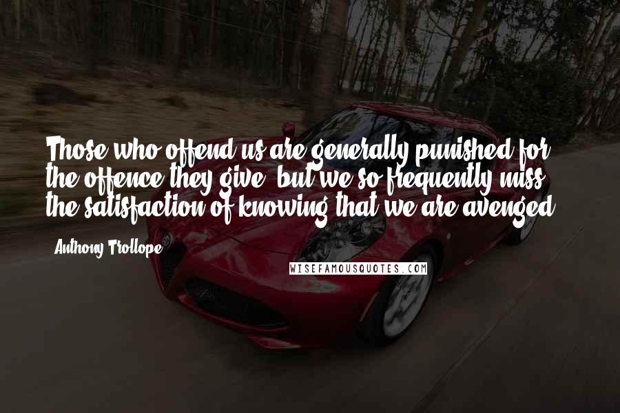 Anthony Trollope Quotes: Those who offend us are generally punished for the offence they give; but we so frequently miss the satisfaction of knowing that we are avenged !.