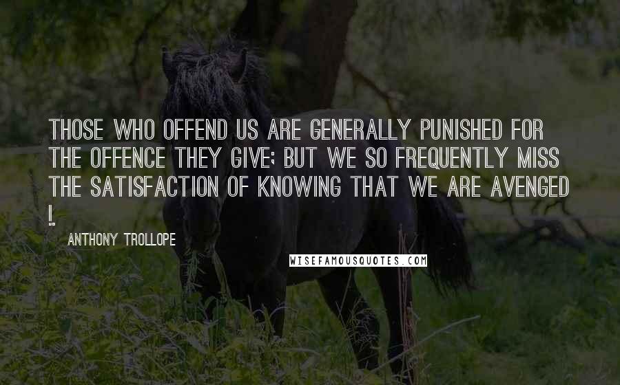 Anthony Trollope Quotes: Those who offend us are generally punished for the offence they give; but we so frequently miss the satisfaction of knowing that we are avenged !.