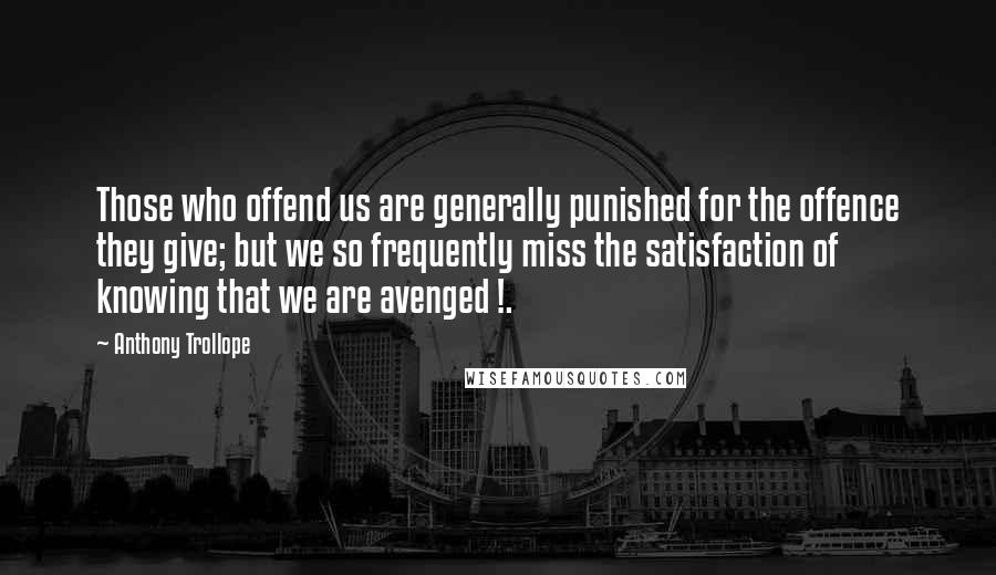 Anthony Trollope Quotes: Those who offend us are generally punished for the offence they give; but we so frequently miss the satisfaction of knowing that we are avenged !.