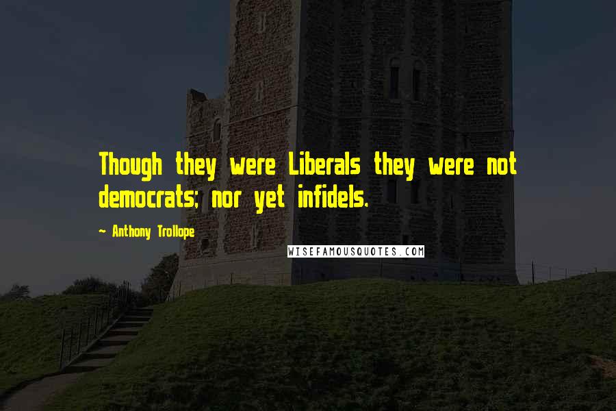 Anthony Trollope Quotes: Though they were Liberals they were not democrats; nor yet infidels.