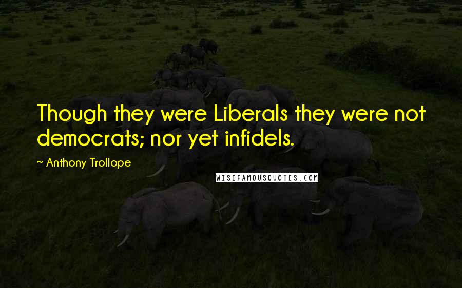 Anthony Trollope Quotes: Though they were Liberals they were not democrats; nor yet infidels.