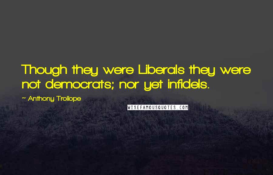 Anthony Trollope Quotes: Though they were Liberals they were not democrats; nor yet infidels.