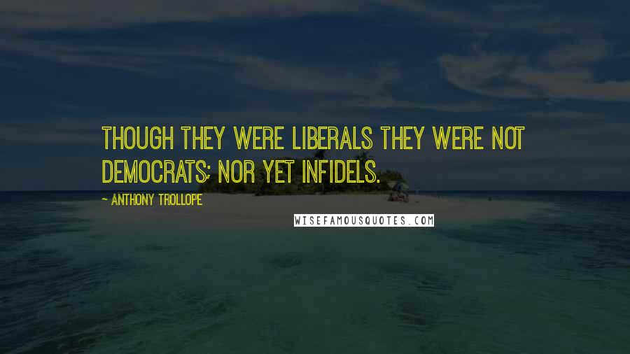 Anthony Trollope Quotes: Though they were Liberals they were not democrats; nor yet infidels.