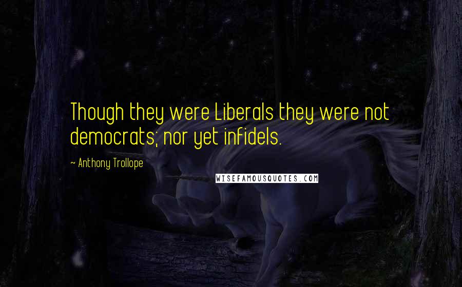 Anthony Trollope Quotes: Though they were Liberals they were not democrats; nor yet infidels.