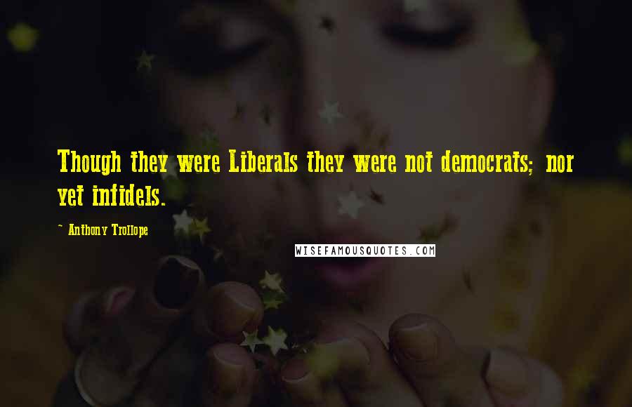 Anthony Trollope Quotes: Though they were Liberals they were not democrats; nor yet infidels.