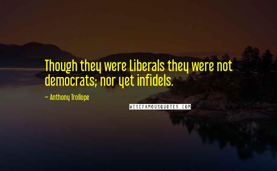 Anthony Trollope Quotes: Though they were Liberals they were not democrats; nor yet infidels.
