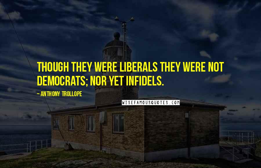 Anthony Trollope Quotes: Though they were Liberals they were not democrats; nor yet infidels.