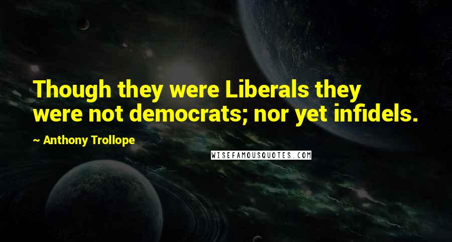 Anthony Trollope Quotes: Though they were Liberals they were not democrats; nor yet infidels.