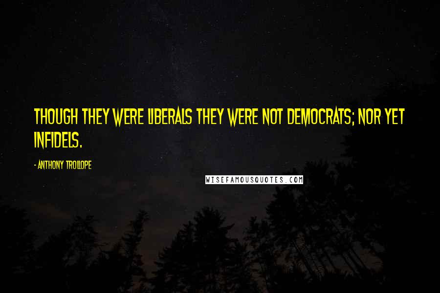 Anthony Trollope Quotes: Though they were Liberals they were not democrats; nor yet infidels.