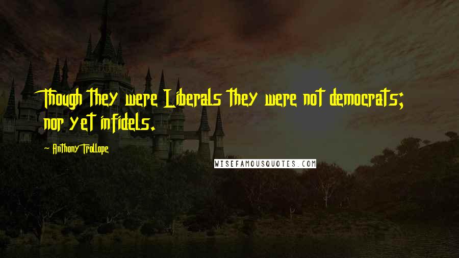 Anthony Trollope Quotes: Though they were Liberals they were not democrats; nor yet infidels.