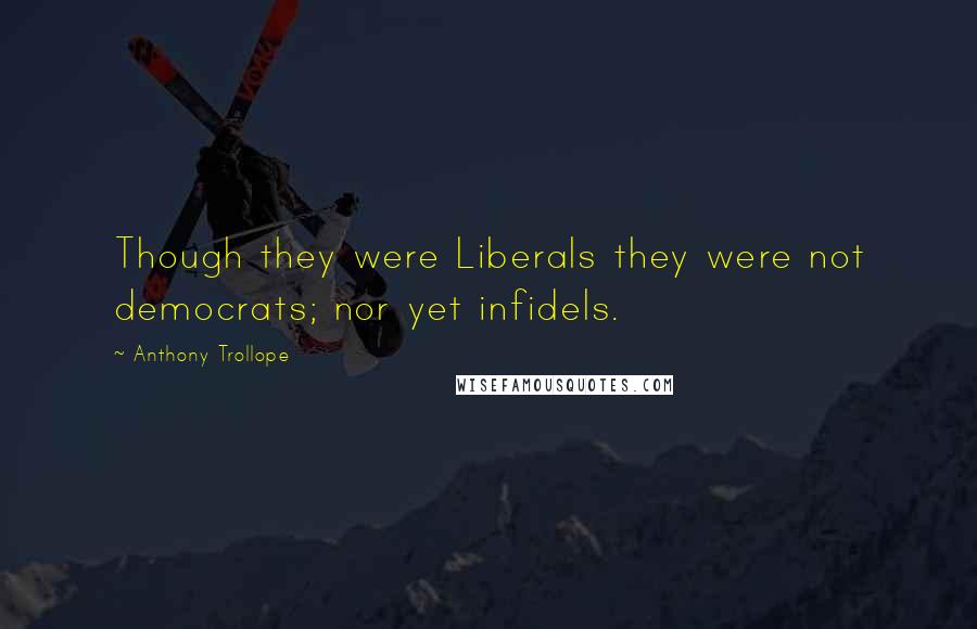 Anthony Trollope Quotes: Though they were Liberals they were not democrats; nor yet infidels.