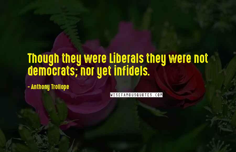 Anthony Trollope Quotes: Though they were Liberals they were not democrats; nor yet infidels.