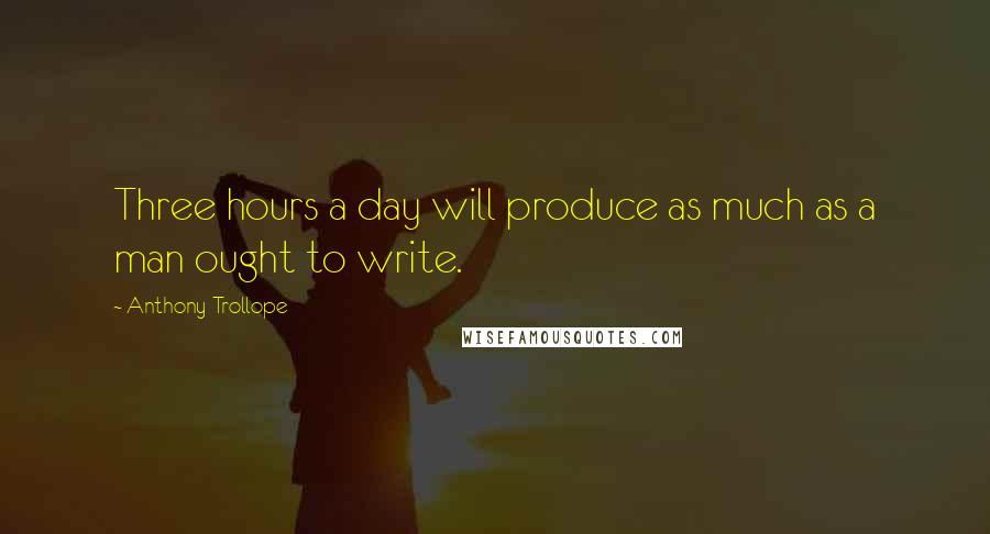 Anthony Trollope Quotes: Three hours a day will produce as much as a man ought to write.
